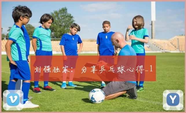 刘强独家：分享乒乓球心得_1