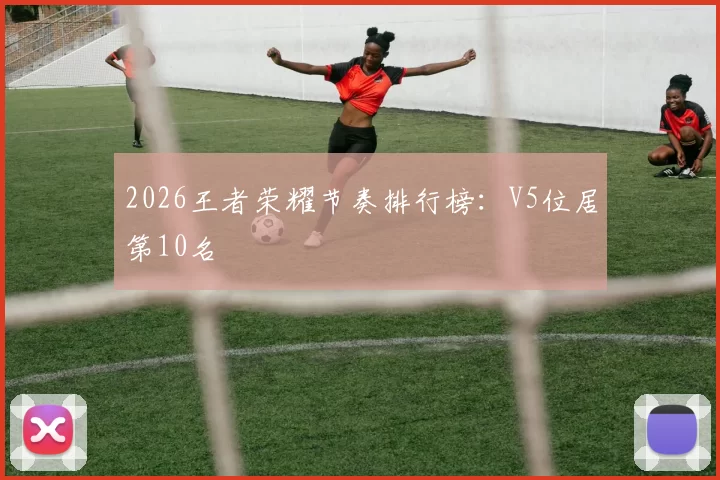 2026王者荣耀节奏排行榜：V5位居第10名