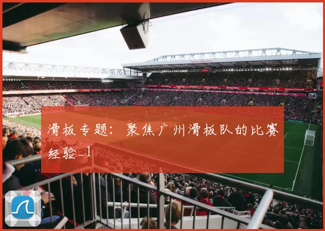 滑板专题：聚焦广州滑板队的比赛经验_1