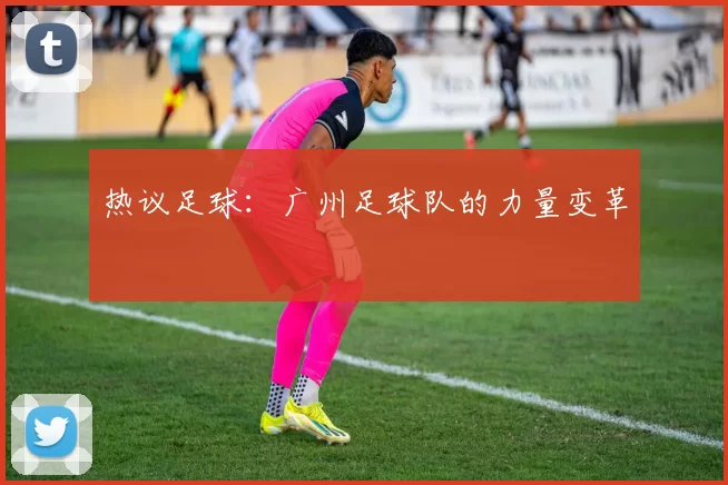 热议足球：广州足球队的力量变革