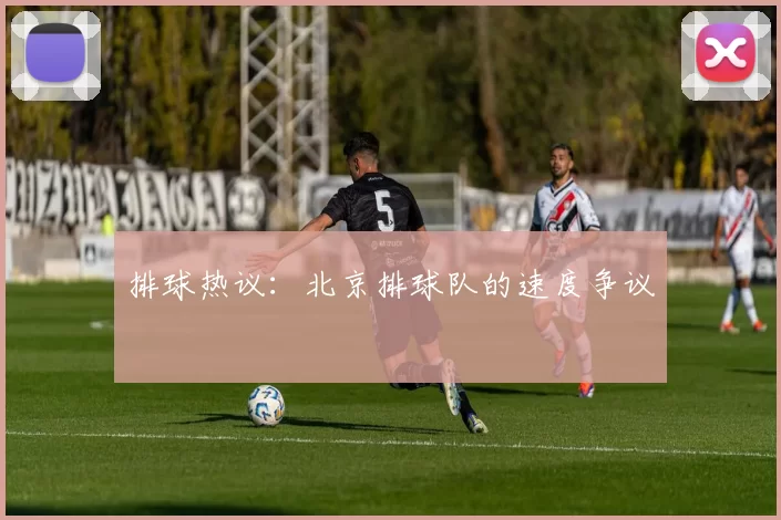 排球热议：北京排球队的速度争议