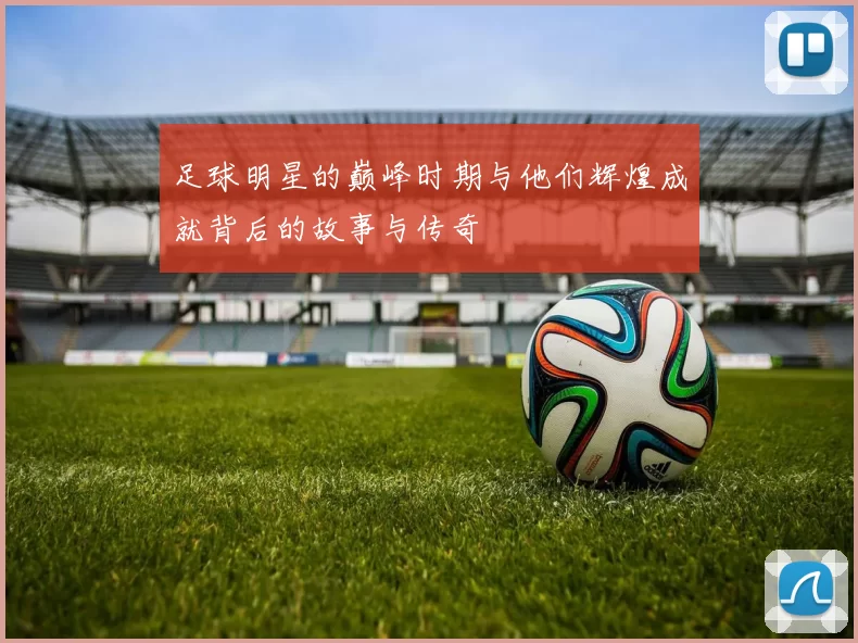 足球明星的巅峰时期与他们辉煌成就背后的故事与传奇