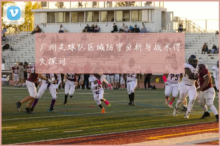 广州足球队区域防守分析与战术得失探讨
