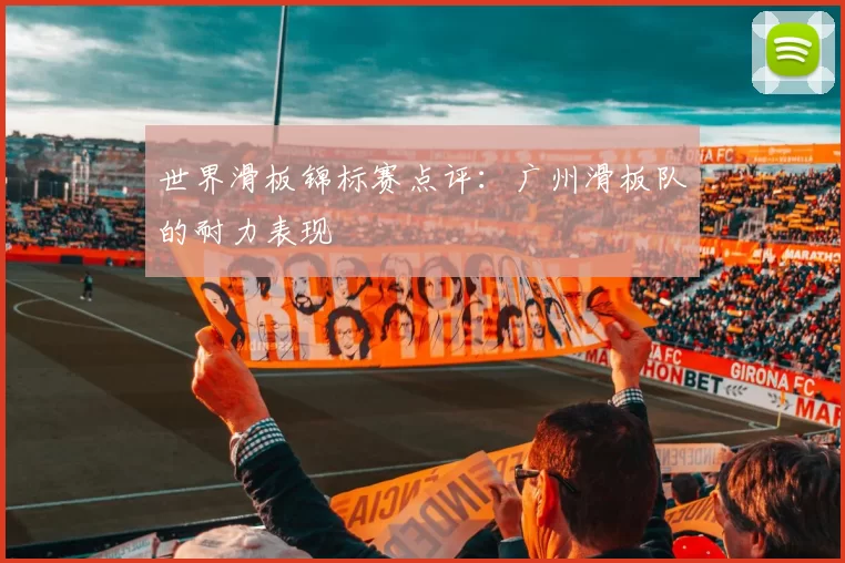 世界滑板锦标赛点评：广州滑板队的耐力表现