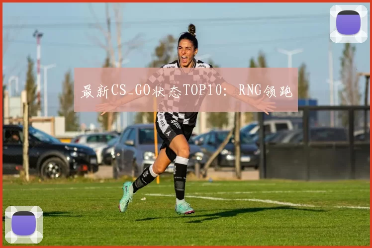 最新CS_GO状态TOP10：RNG领跑