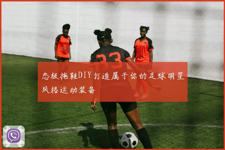 态极拖鞋DIY打造属于你的足球明星风格运动装备
