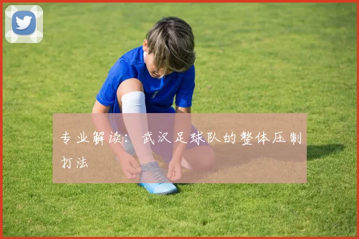 专业解读：武汉足球队的整体压制打法