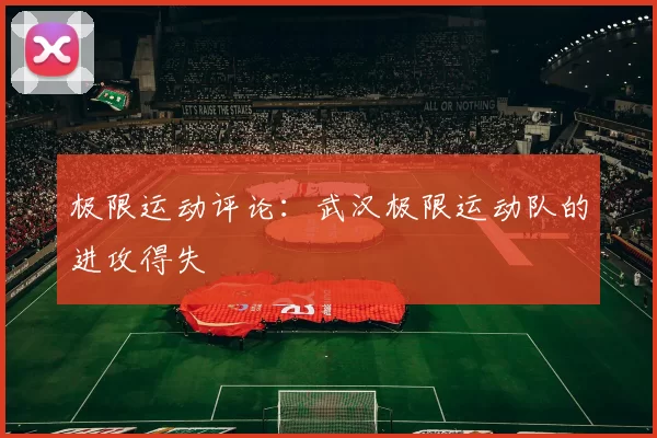 极限运动评论：武汉极限运动队的进攻得失