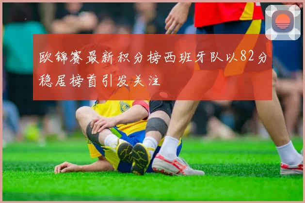 欧锦赛最新积分榜西班牙队以82分稳居榜首引发关注