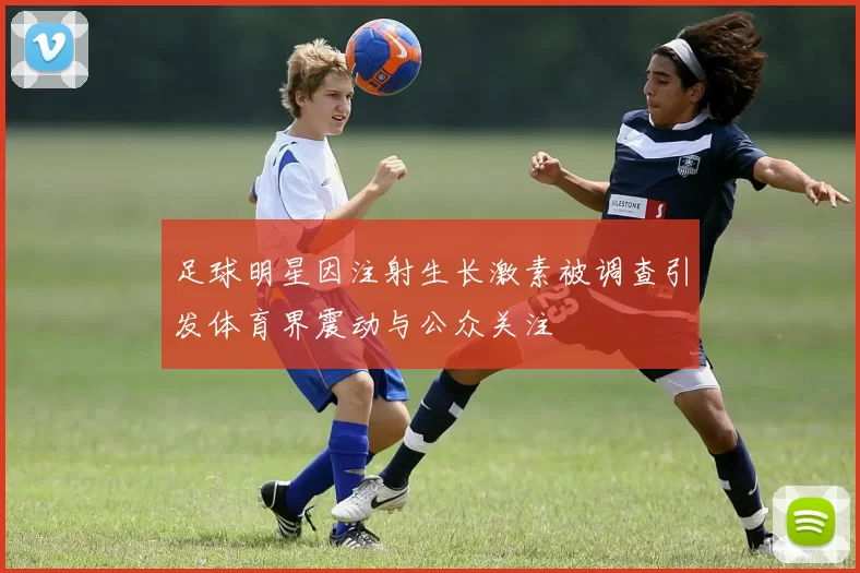 足球明星因注射生长激素被调查引发体育界震动与公众关注