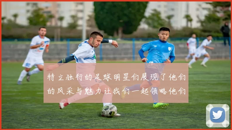 特立独行的足球明星们展现了他们的风采与魅力让我们一起领略他们的精彩瞬间
