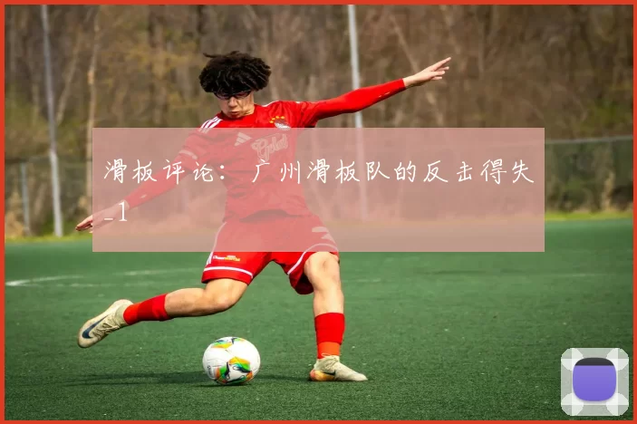 滑板评论：广州滑板队的反击得失_1