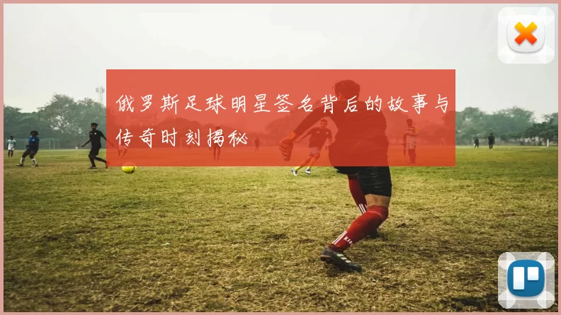 俄罗斯足球明星签名背后的故事与传奇时刻揭秘