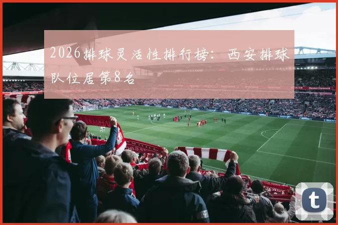 2026排球灵活性排行榜：西安排球队位居第8名