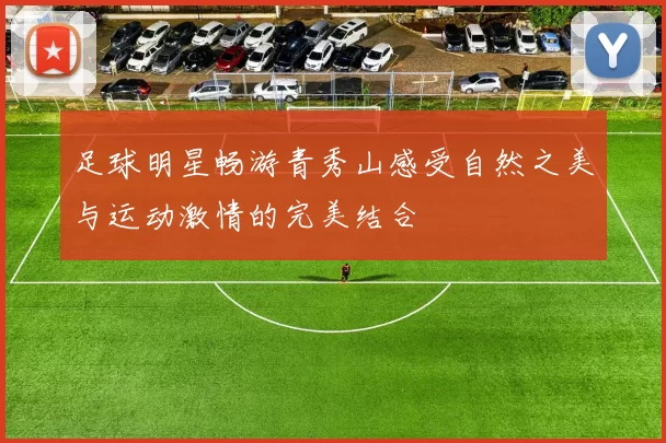 足球明星畅游青秀山感受自然之美与运动激情的完美结合